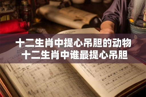 详细阅读:十二生肖中提心吊胆的动物 十二生肖中谁最提心吊胆 十二生肖中提心吊胆的动物 十二生肖中谁最提心吊胆