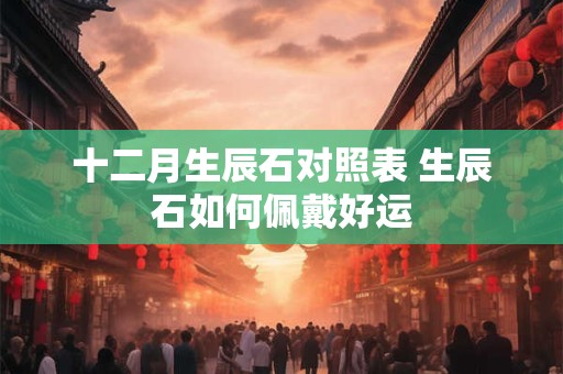 十二月生辰石对照表 生辰石如何佩戴好运