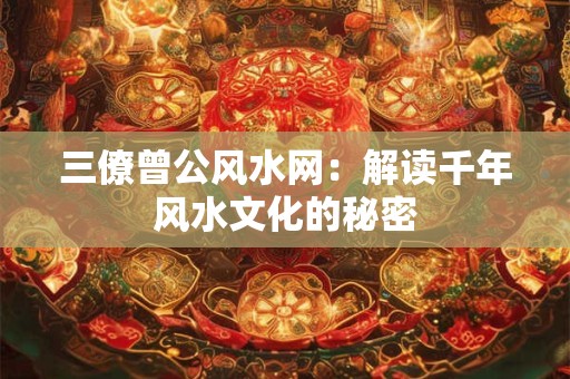 三僚曾公风水网：解读千年风水文化的秘密
