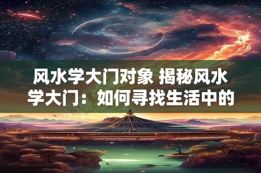 风水学大门对象 揭秘风水学大门：如何寻找生活中的吉祥物
