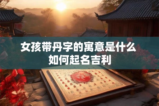 女孩带丹字的寓意是什么 如何起名吉利