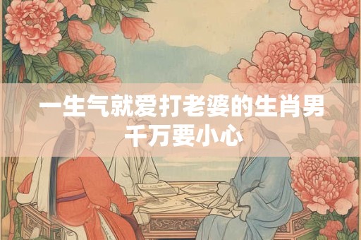 一生气就爱打老婆的生肖男 千万要小心