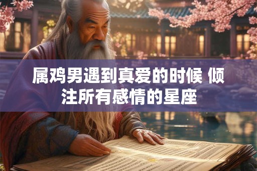 属鸡男遇到真爱的时候 倾注所有感情的星座
