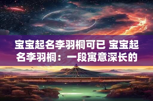 宝宝起名李羽桐可已 宝宝起名李羽桐:一段寓意深长的佳话 宝宝起名李羽桐可已 宝宝起名李羽桐:一段寓意深长的佳话