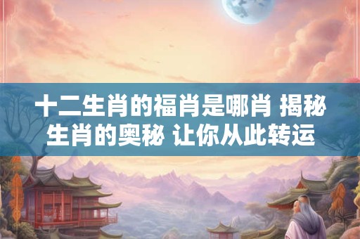 十二生肖的福肖是哪肖 揭秘生肖的奥秘 让你从此转运！
