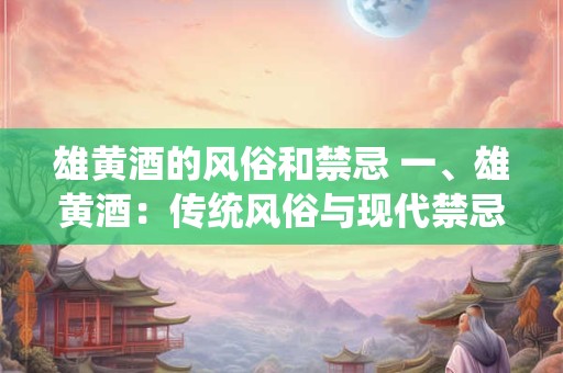 雄黄酒的风俗和禁忌 一、雄黄酒：传统风俗与现代禁忌的碰撞
