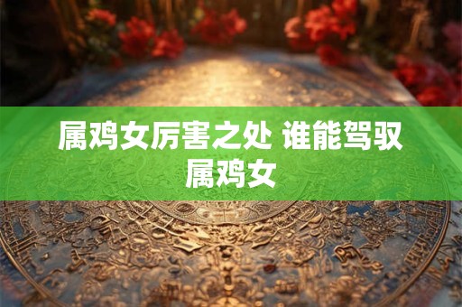 属鸡女厉害之处 谁能驾驭属鸡女