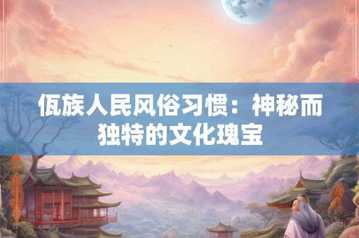 佤族人民风俗习惯：神秘而独特的文化瑰宝