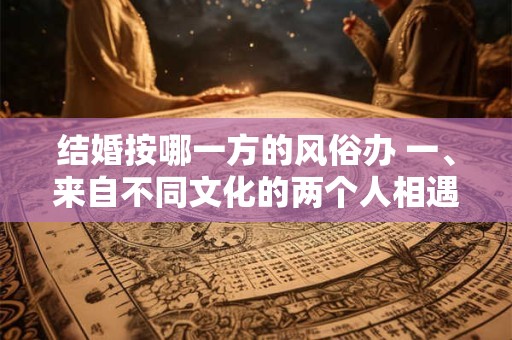 结婚按哪一方的风俗办 一、来自不同文化的两个人相遇