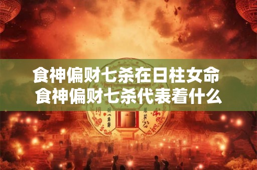食神偏财七杀在日柱女命 食神偏财七杀代表着什么