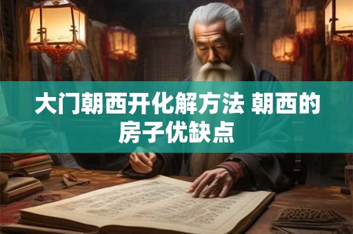 大门朝西开化解方法 朝西的房子优缺点