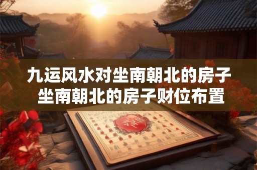 九运风水对坐南朝北的房子 坐南朝北的房子财位布置