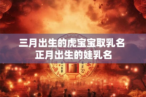 三月出生的虎宝宝取乳名 正月出生的娃乳名