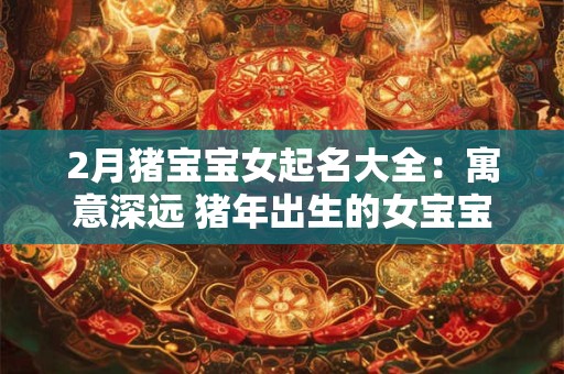 2月猪宝宝女起名大全：寓意深远 猪年出生的女宝宝名字精选