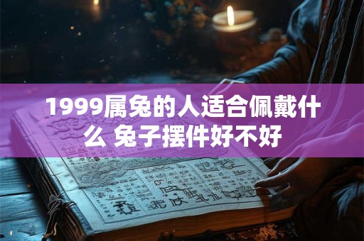 1999属兔的人适合佩戴什么 兔子摆件好不好