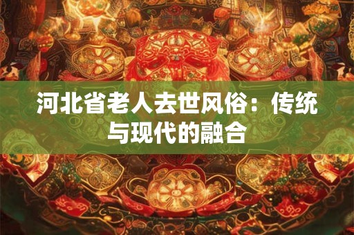 河北省老人去世风俗：传统与现代的融合