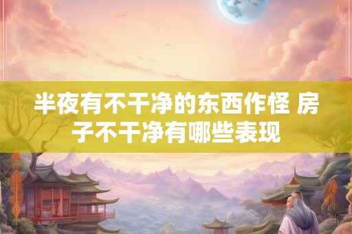 半夜有不干净的东西作怪 房子不干净有哪些表现