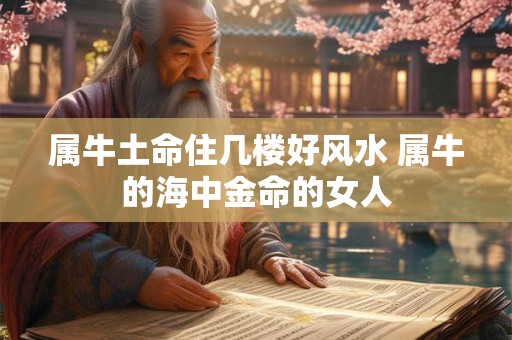 属牛土命住几楼好风水 属牛的海中金命的女人