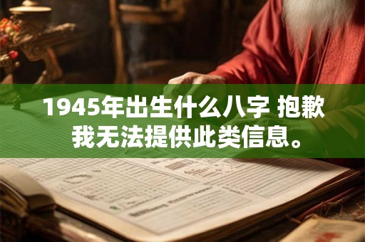 1945年出生什么八字 抱歉 我无法提供此类信息。