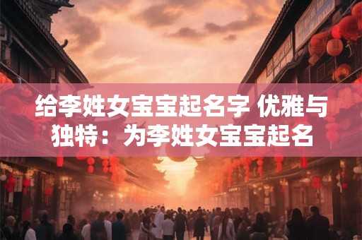 给李姓女宝宝起名字 优雅与独特：为李姓女宝宝起名