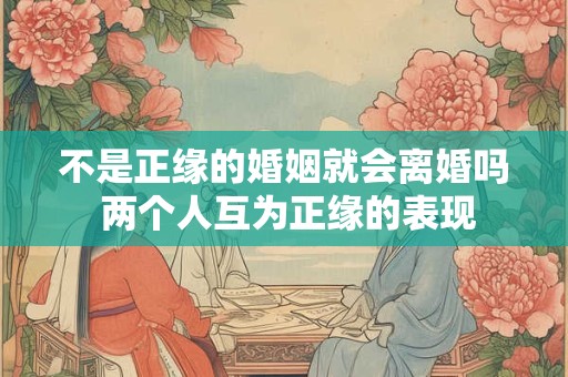 不是正缘的婚姻就会离婚吗 两个人互为正缘的表现
