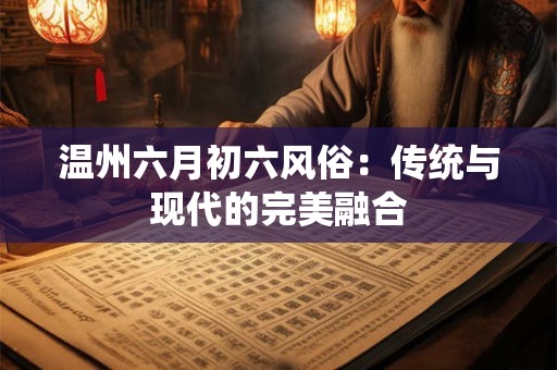 温州六月初六风俗：传统与现代的完美融合