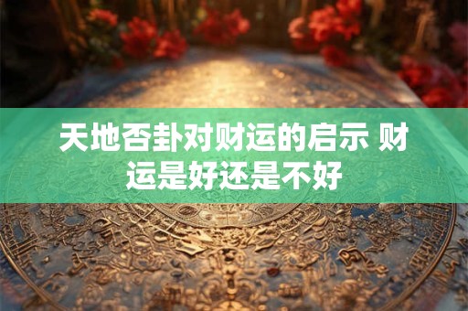 详细阅读:天地否卦对财运的启示 财运是好还是不好 天地否卦对财运的启示 财运是好还是不好