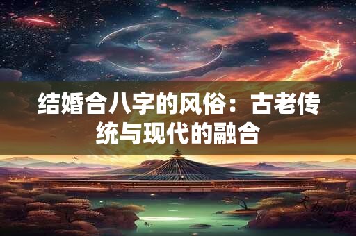 结婚合八字的风俗：古老传统与现代的融合