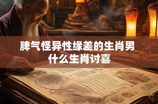 脾气怪异性缘差的生肖男 什么生肖讨喜