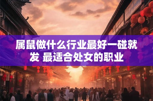 属鼠做什么行业最好一碰就发 最适合处女的职业