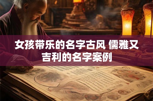 女孩带乐的名字古风 儒雅又吉利的名字案例