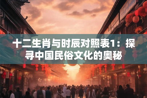 十二生肖与时辰对照表1：探寻中国民俗文化的奥秘