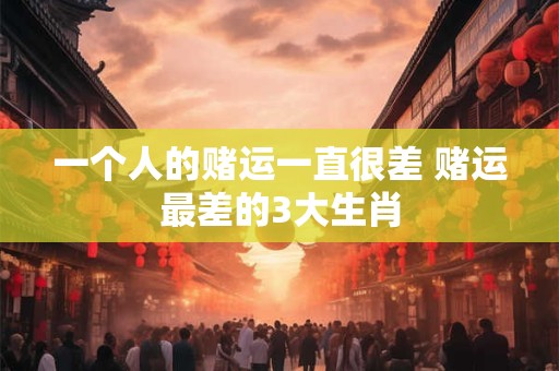 一个人的赌运一直很差 赌运最差的3大生肖