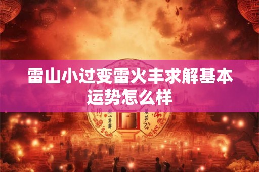 雷山小过变雷火丰求解基本运势怎么样