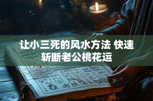 让小三死的风水方法 快速斩断老公桃花运