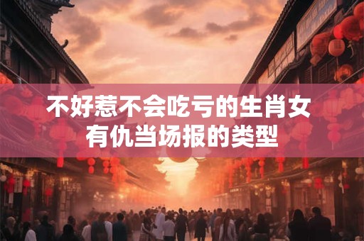 不好惹不会吃亏的生肖女 有仇当场报的类型