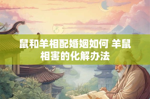 鼠和羊相配婚姻如何 羊鼠相害的化解办法 鼠和羊相配婚姻如何 羊鼠相害的化解办法