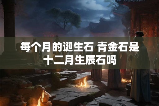 每个月的诞生石 青金石是十二月生辰石吗