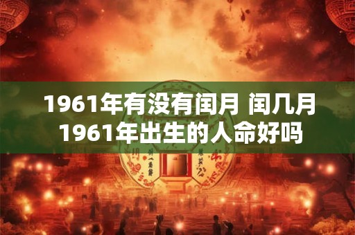 1961年有没有闰月 闰几月 1961年出生的人命好吗 1961年有没有闰月 闰几月 1961年出生的人命好吗