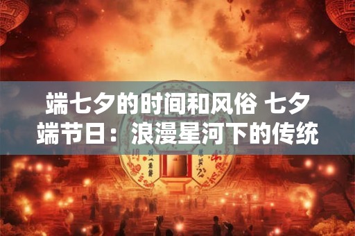 端七夕的时间和风俗 七夕端节日：浪漫星河下的传统盛宴
