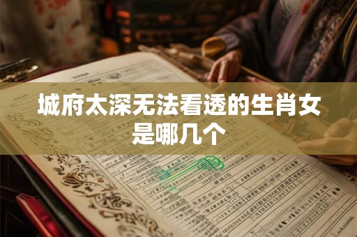 城府太深无法看透的生肖女是哪几个
