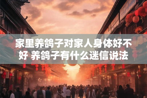 家里养鸽子对家人身体好不好 养鸽子有什么迷信说法