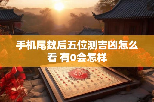 手机尾数后五位测吉凶怎么看 有0会怎样
