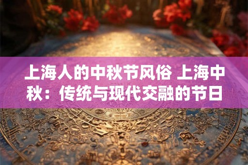 上海人的中秋节风俗 上海中秋：传统与现代交融的节日盛宴