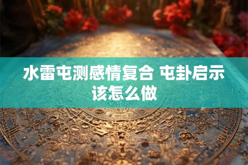水雷屯测感情复合 屯卦启示该怎么做