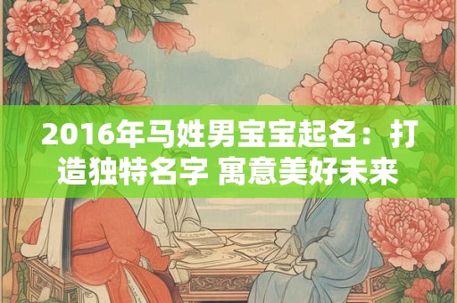 2016年马姓男宝宝起名：打造独特名字 寓意美好未来！
