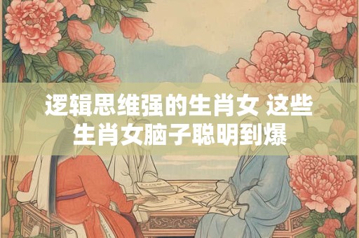 逻辑思维强的生肖女 这些生肖女脑子聪明到爆