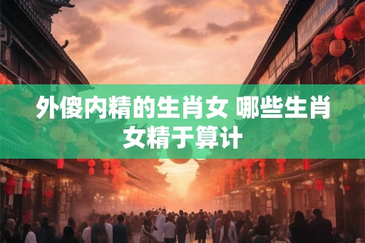 外傻内精的生肖女 哪些生肖女精于算计