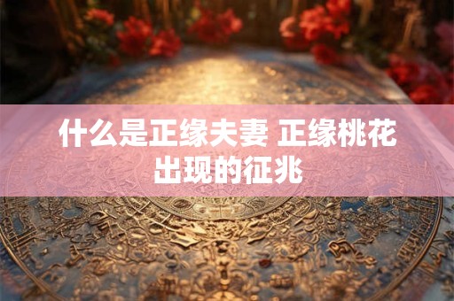 什么是正缘夫妻 正缘桃花出现的征兆