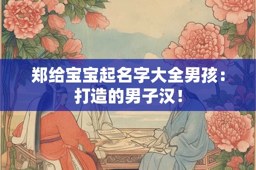 郑给宝宝起名字大全男孩：打造的男子汉！